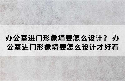 办公室进门形象墙要怎么设计？ 办公室进门形象墙要怎么设计才好看